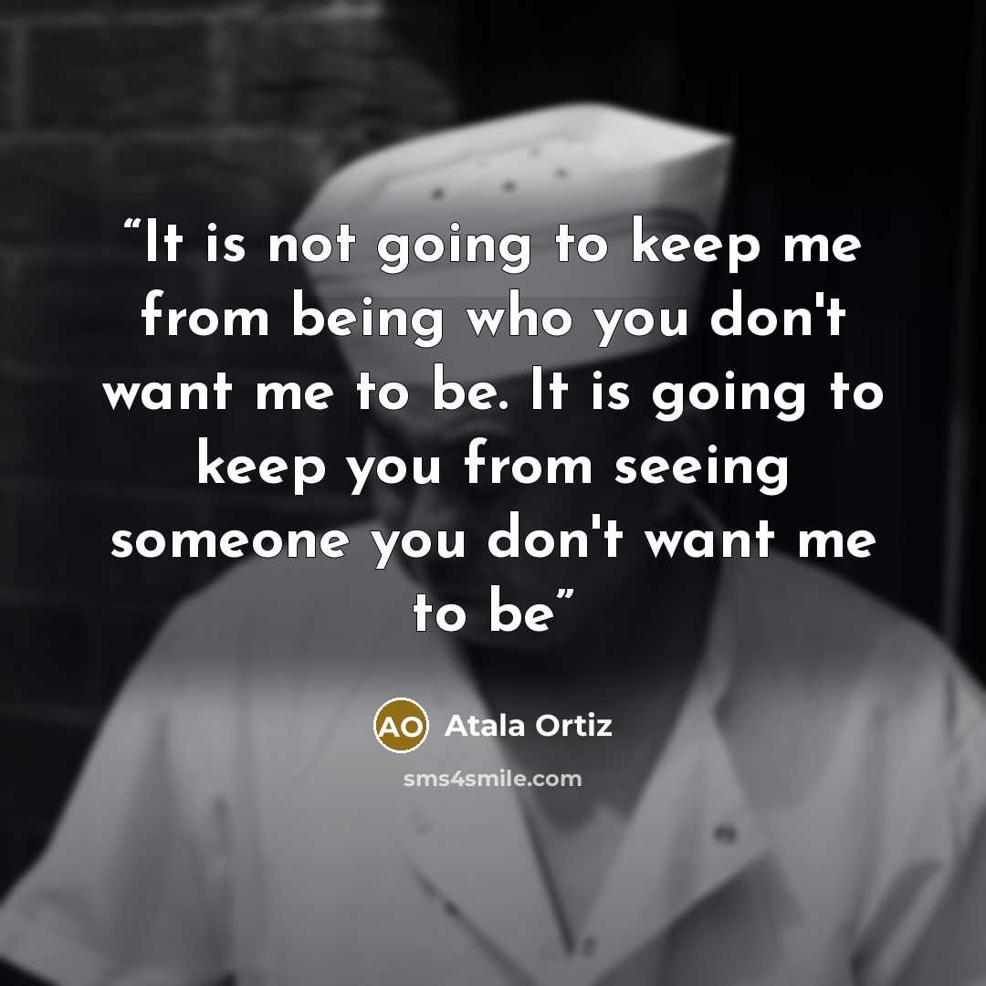 “It is not going to keep me from being who you don't want me to be. It is going to keep you from seeing someone you don't want me to be” quote by Atala Ortiz