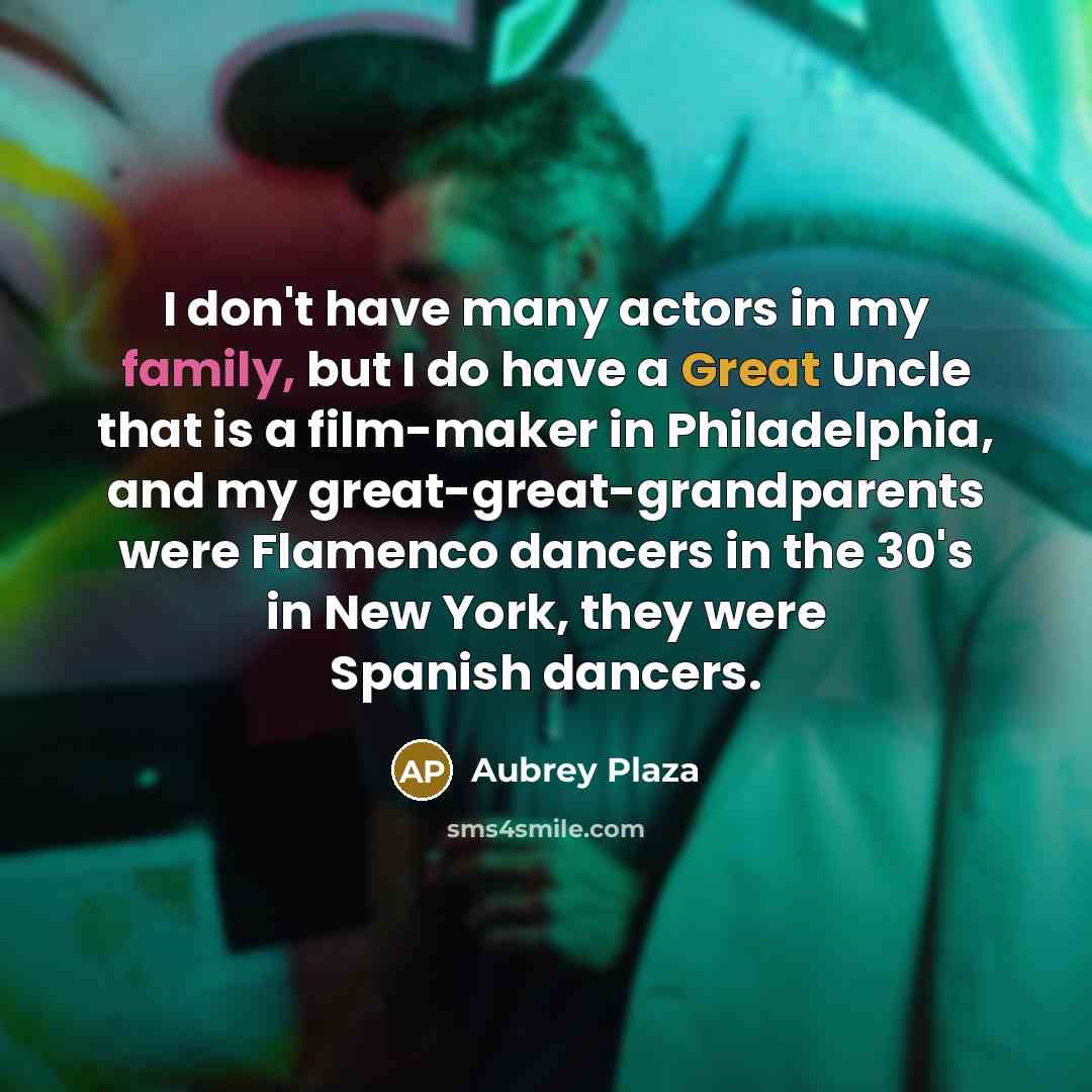 “I don't have many actors in my family, but I do have a Great Uncle that is a film-maker in Philadelphia, and my great-great-grandparents were Flamenco dancers in the 30's in New York, they were Spanish dancers.” quote by Aubrey Plaza