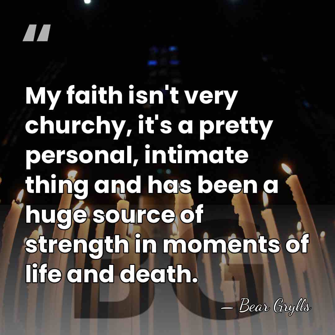 My faith isn't very churchy, it's a pretty personal, intimate thing and&hellip; - Bear Grylls