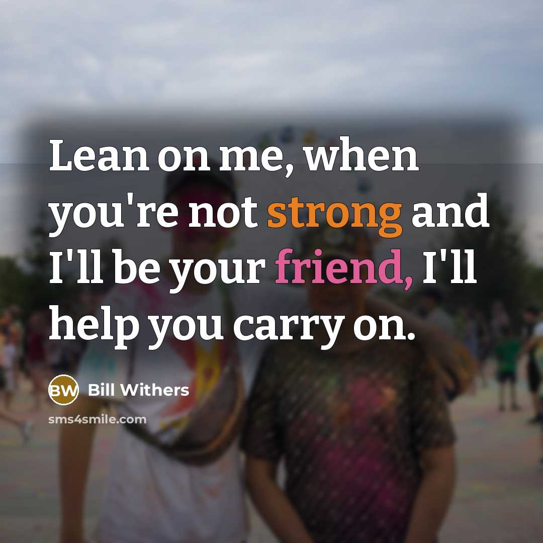 “Lean on me, when you're not strong and I'll be your friend, I'll help you carry on.” quote by Bill Withers