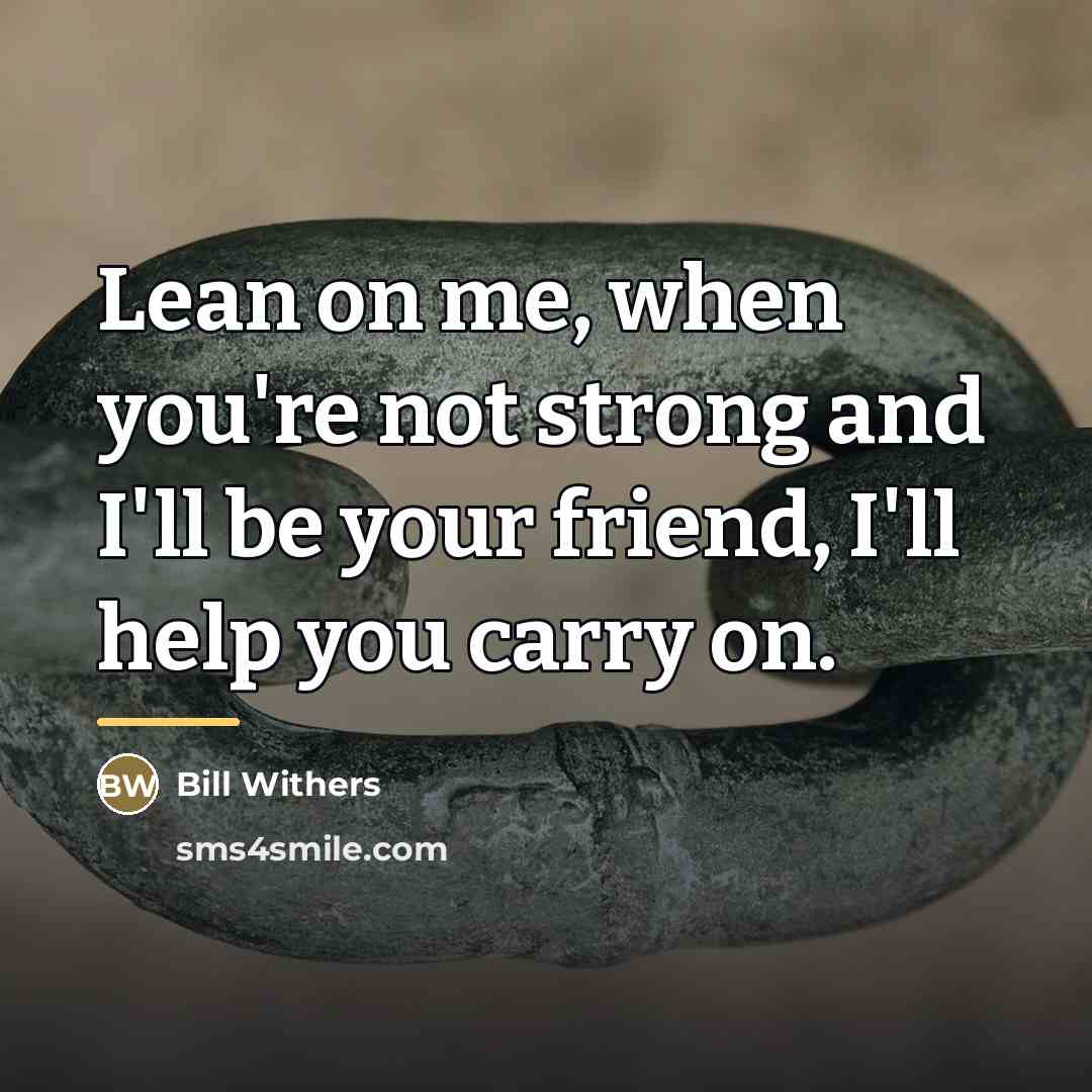 “Lean on me, when you're not strong and I'll be…” quote by Bill Withers