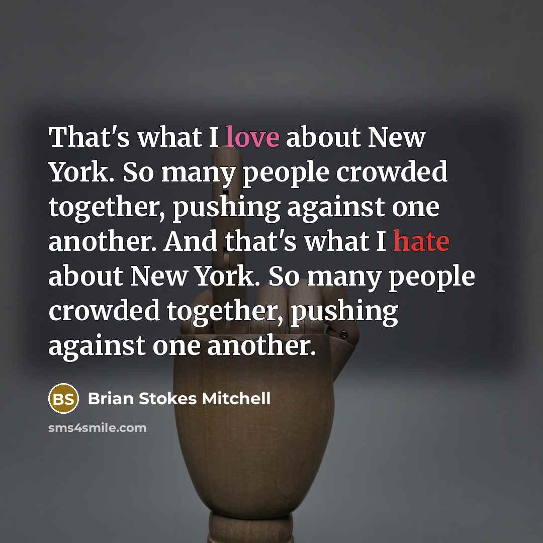 “That's what I love about New York. So many people crowded together, pushing against one another. And that's what I hate about New York. So many people crowded together, pushing against one another.” quote by Brian Stokes Mitchell