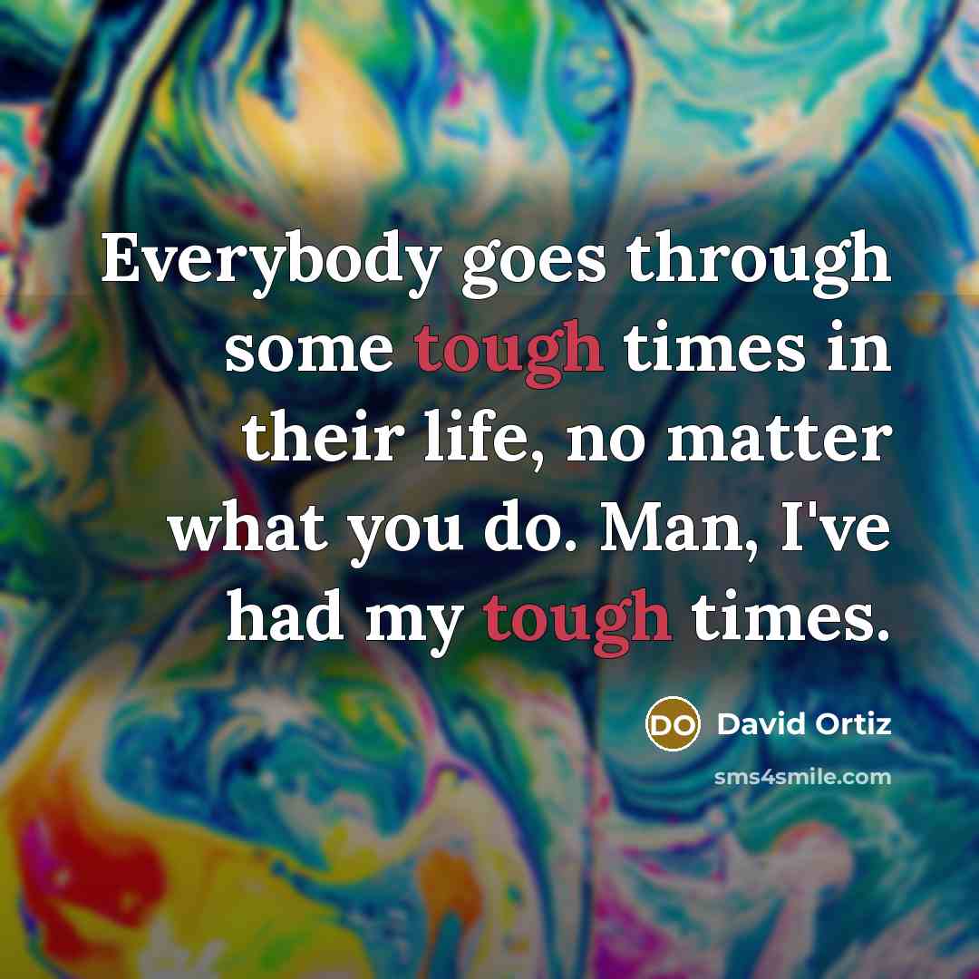 “Everybody goes through some tough times in their life, no…” quote by David Ortiz