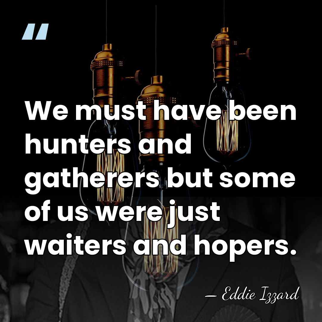We must have been hunters and gatherers but some of us were&hellip; - Eddie Izzard
