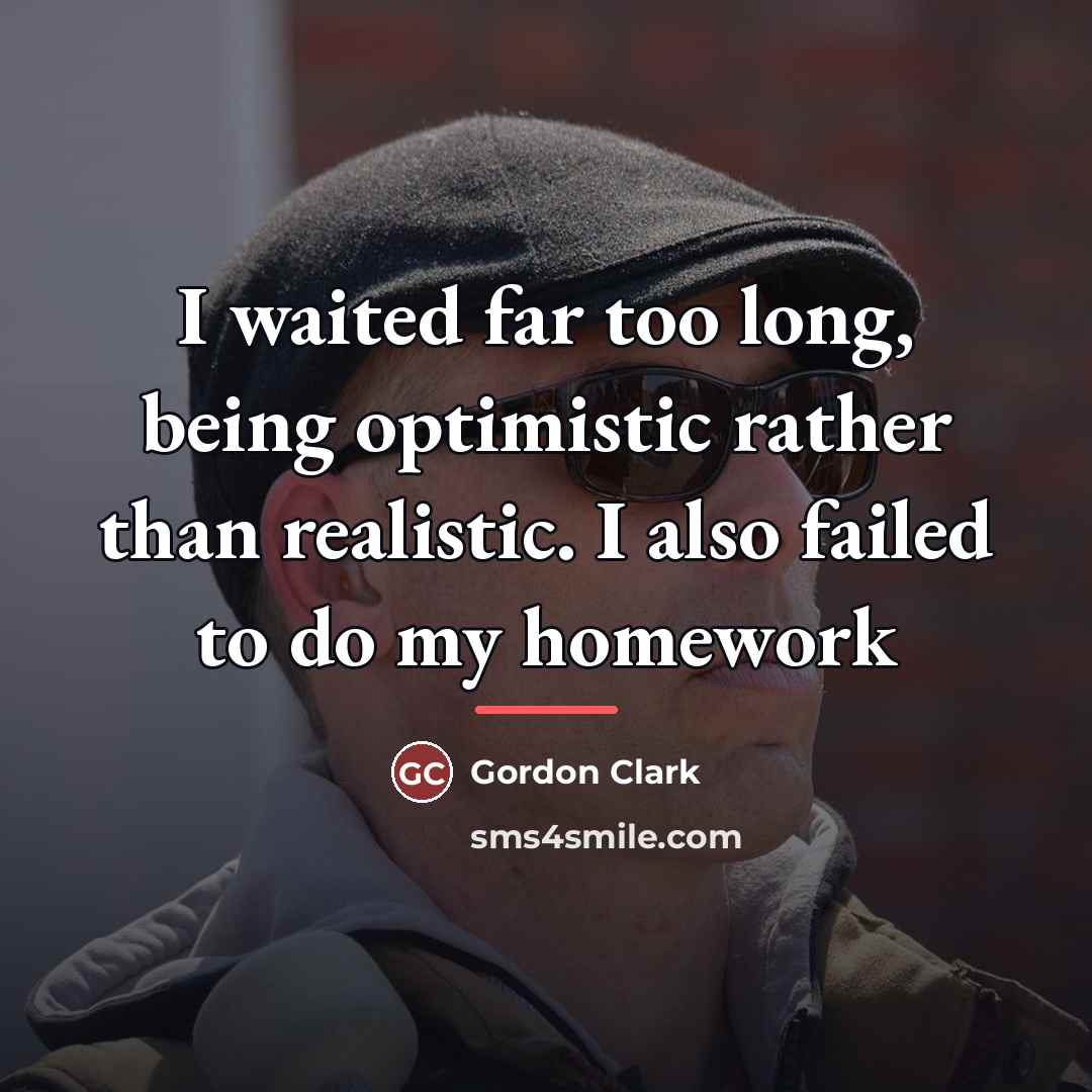 “I waited far too long, being optimistic rather than realistic.…” quote by Gordon Clark