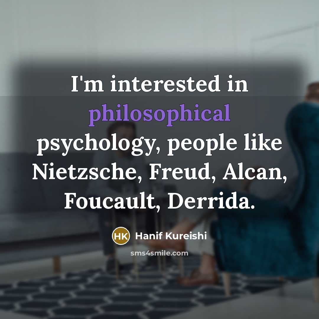“I'm interested in philosophical psychology, people like Nietzsche, Freud, Alcan,…” quote by Hanif Kureishi