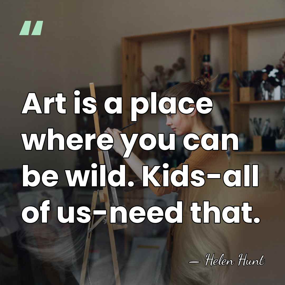 Art is a place where you can be wild. Kids-all of us-need&hellip; - Helen Hunt