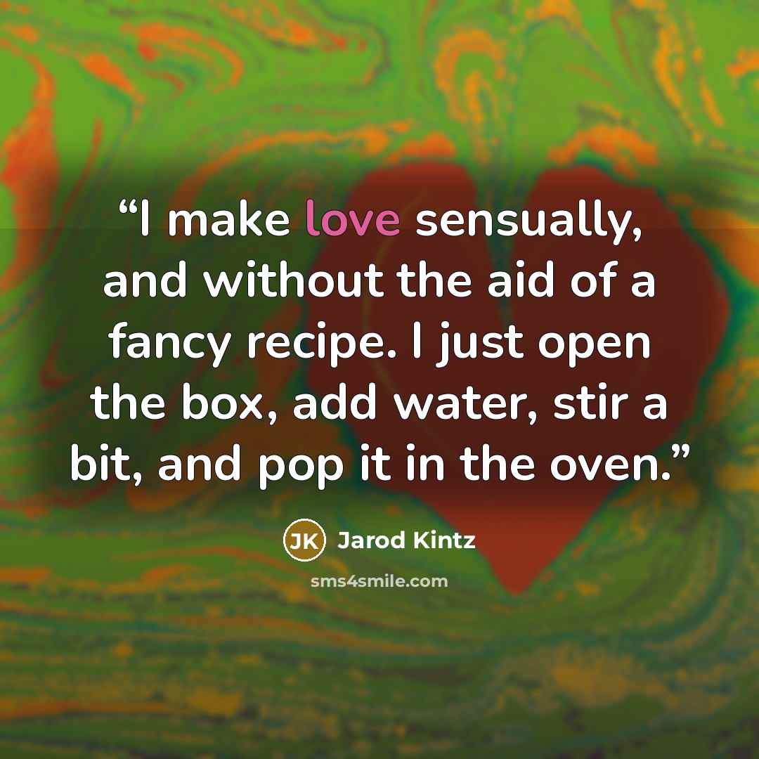 “I make love sensually, and without the aid of a fancy recipe. I just open the box, add water, stir a bit, and pop it in the oven.” quote by Jarod Kintz