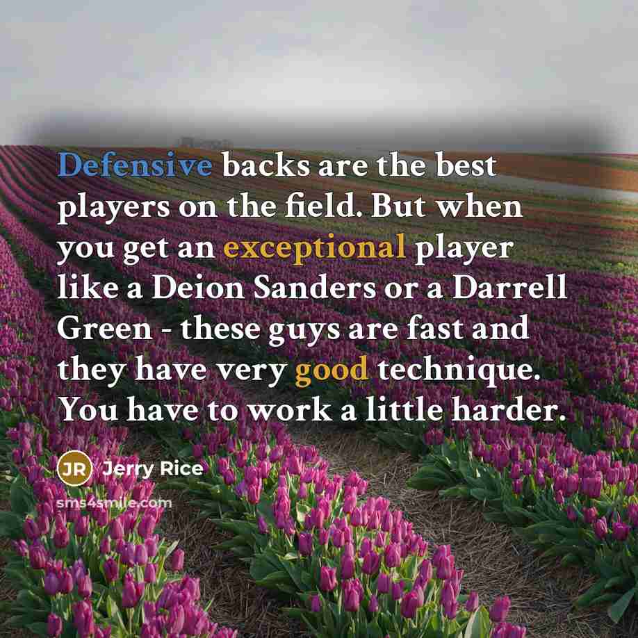 “Defensive backs are the best players on the field. But when you get an exceptional player like a Deion Sanders or a Darrell Green - these guys are fast and they have very good technique. You have to work a little harder.” quote by Jerry Rice