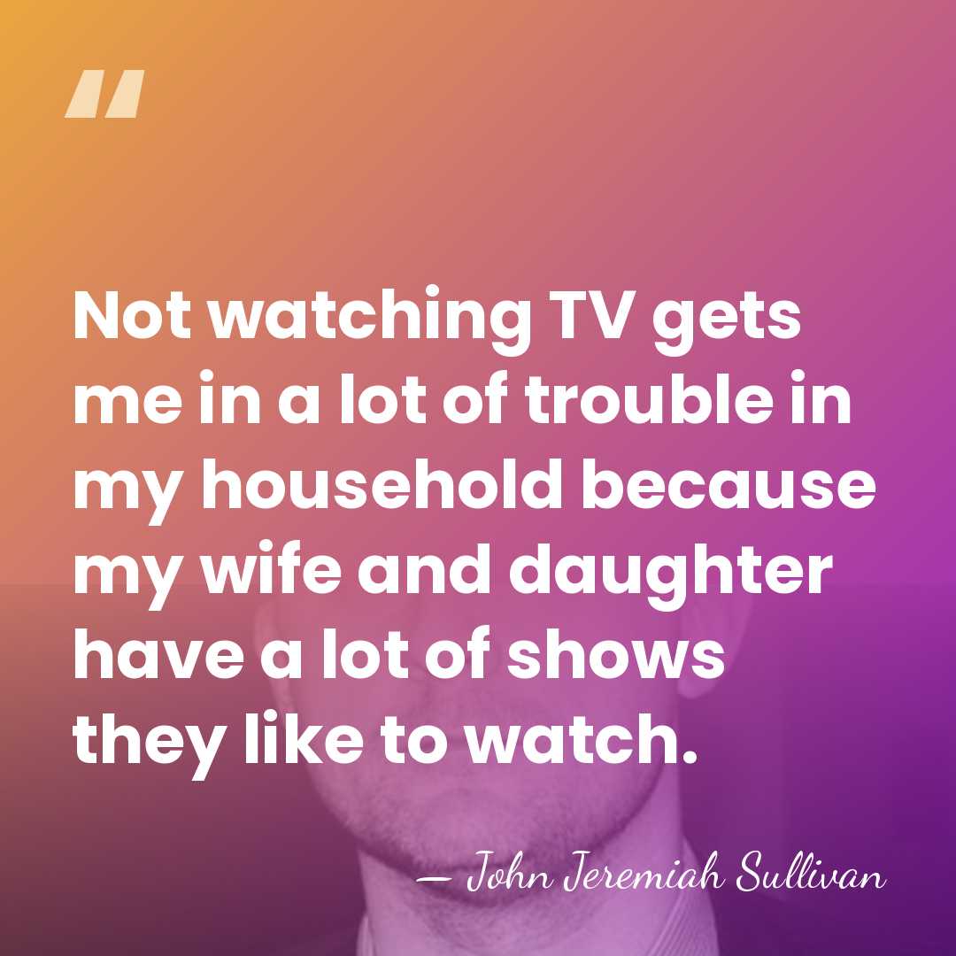 Not watching TV gets me in a lot of trouble in my&hellip; - John Jeremiah Sullivan