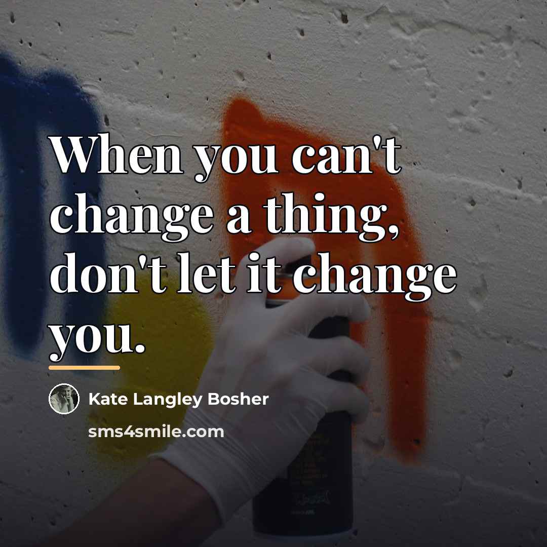 “When you can't change a thing, don't let it change…” quote by Kate Langley Bosher