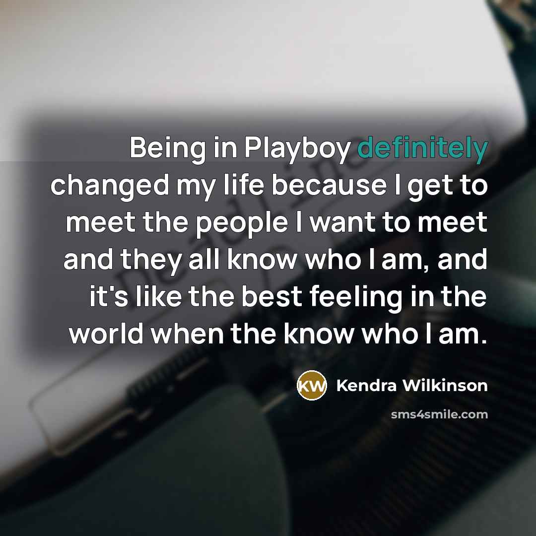 “Being in Playboy definitely changed my life because I get to meet the people I want to meet and they all know who I am, and it's like the best feeling in the world when the know who I am.” quote by Kendra Wilkinson