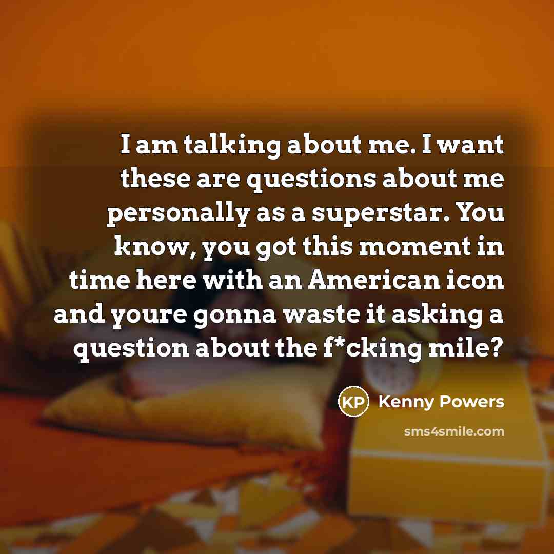 “I am talking about me. I want these are questions…” quote by Kenny Powers