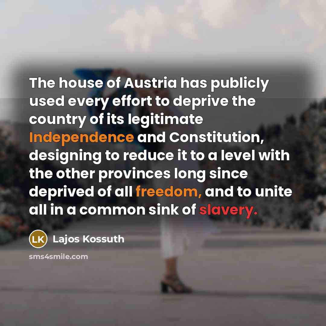 “The house of Austria has publicly used every effort to deprive the country of its legitimate Independence and Constitution, designing to reduce it to a level with the other provinces long since deprived of all freedom, and to unite all in a common sink of slavery.” quote by Lajos Kossuth