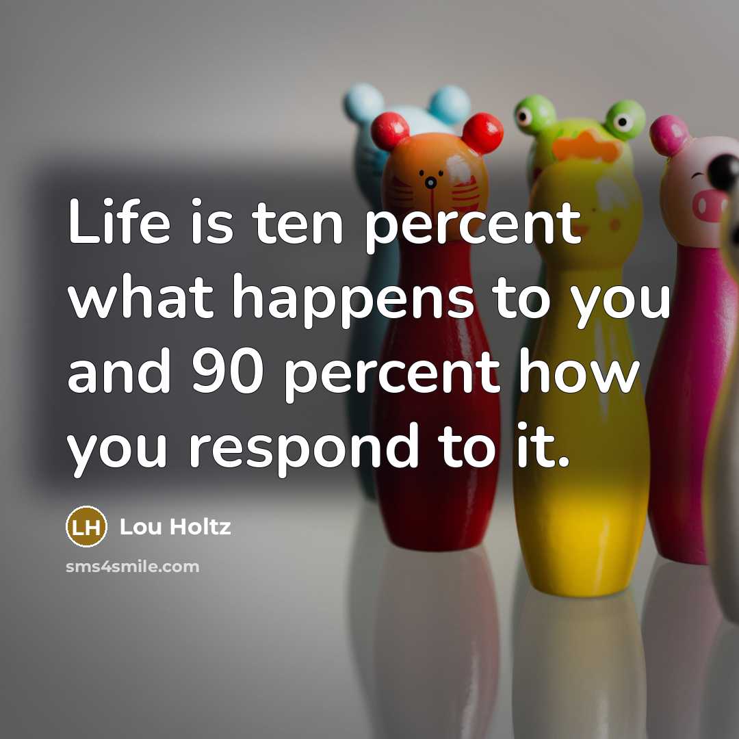 “Life is ten percent what happens to you and 90…” quote by Lou Holtz