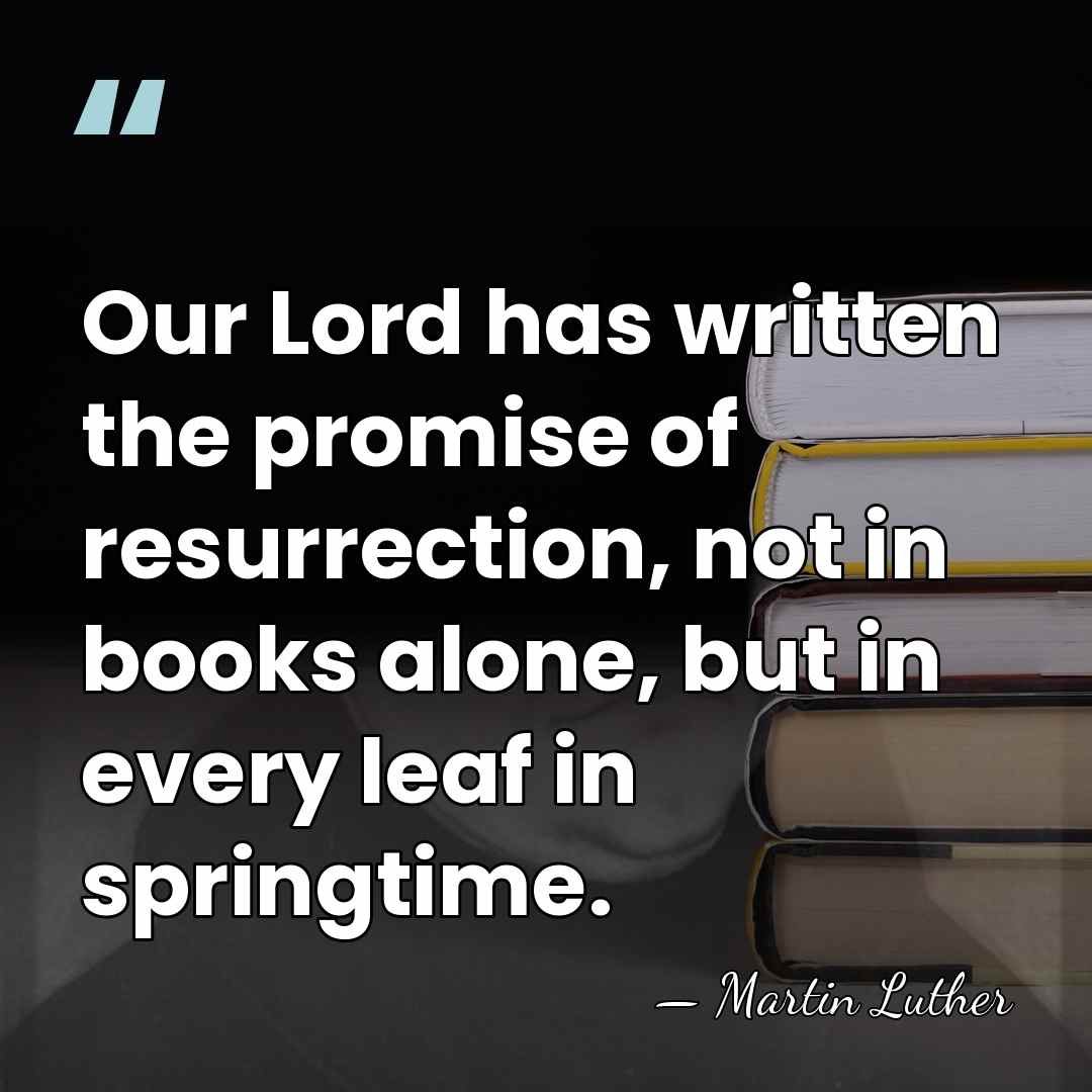 Our Lord has written the promise of resurrection, not in books alone,&hellip; - Martin Luther