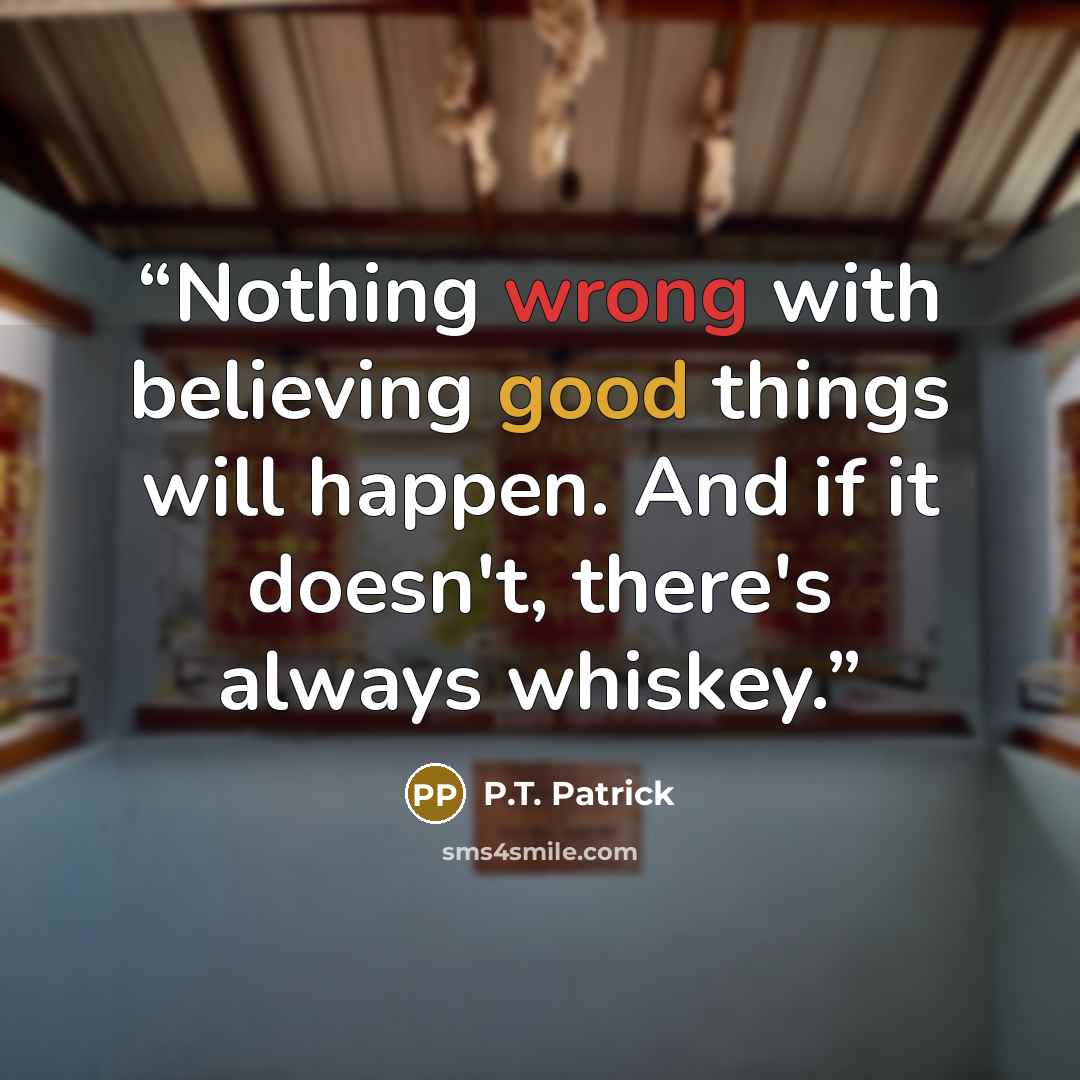 “Nothing wrong with believing good things will happen. And if it doesn't, there's always whiskey.” quote by P.T. Patrick