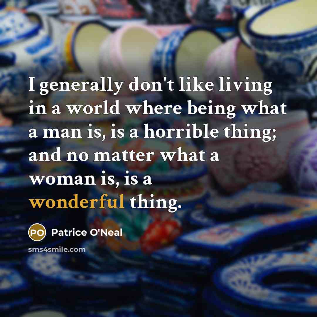 “I generally don't like living in a world where being what a man is, is a horrible thing; and no matter what a woman is, is a wonderful thing.” quote by Patrice O'Neal