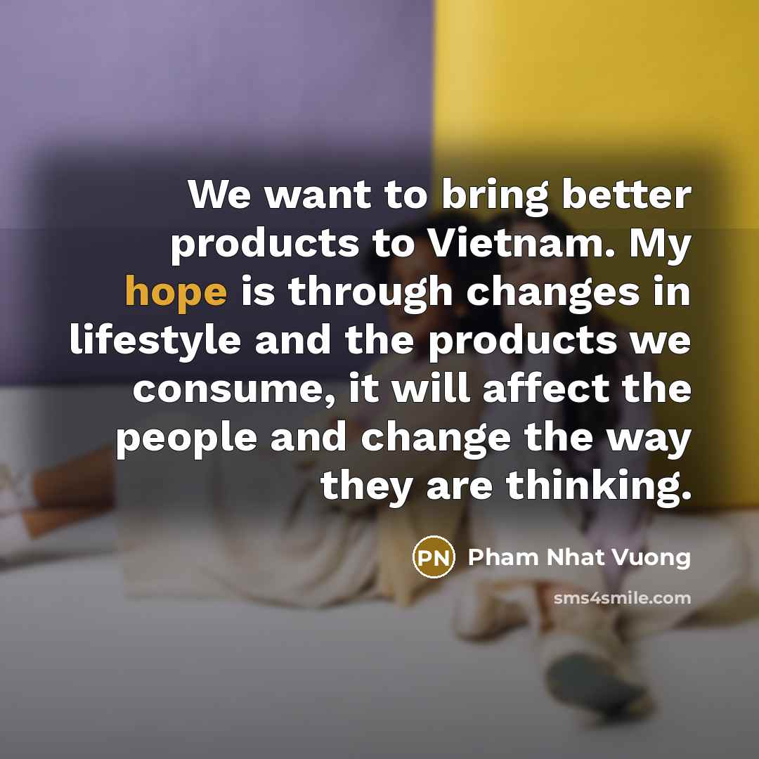 “We want to bring better products to Vietnam. My hope…” quote by Pham Nhat Vuong