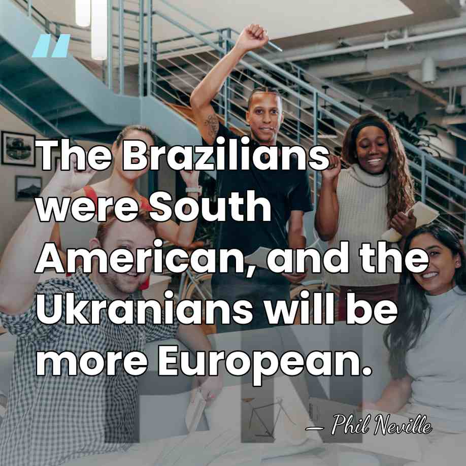 The Brazilians were South American, and the Ukranians will be more European. - Phil Neville