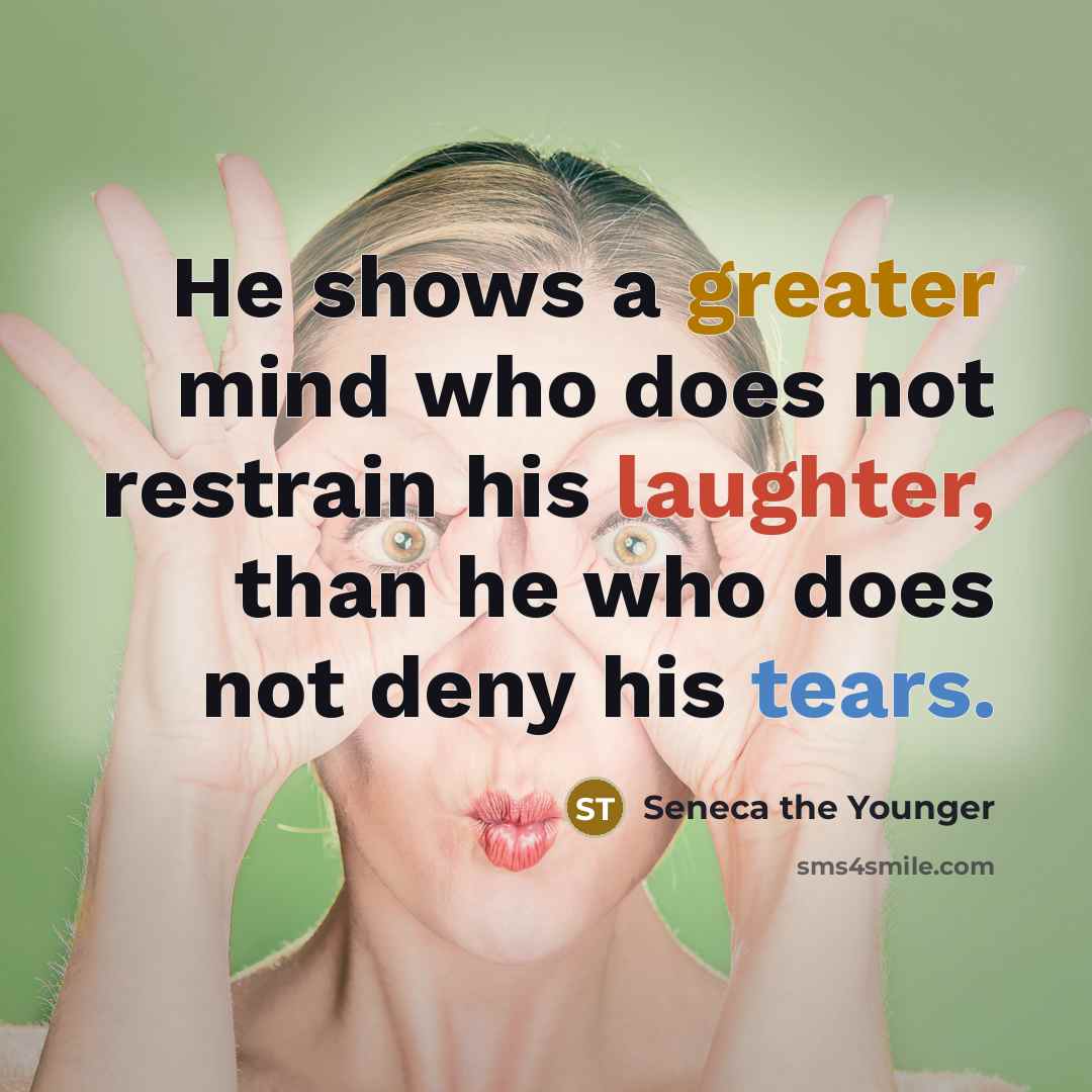 “He shows a greater mind who does not restrain his laughter, than he who does not deny his tears.” quote by Seneca the Younger