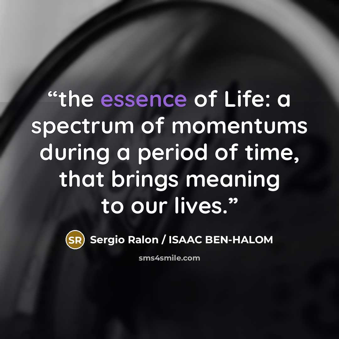 “the essence of Life: a spectrum of momentums during a period of time, that brings meaning to our lives.” quote by Sergio Ralon / ISAAC BEN-HALOM