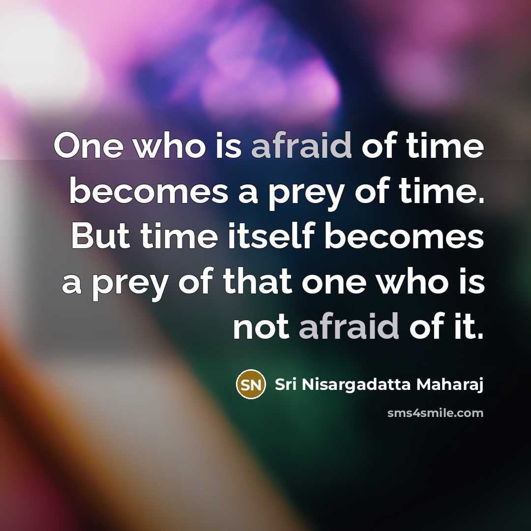 “One who is afraid of time becomes a prey of time. But time itself becomes a prey of that one who is not afraid of it.” quote by Sri Nisargadatta Maharaj