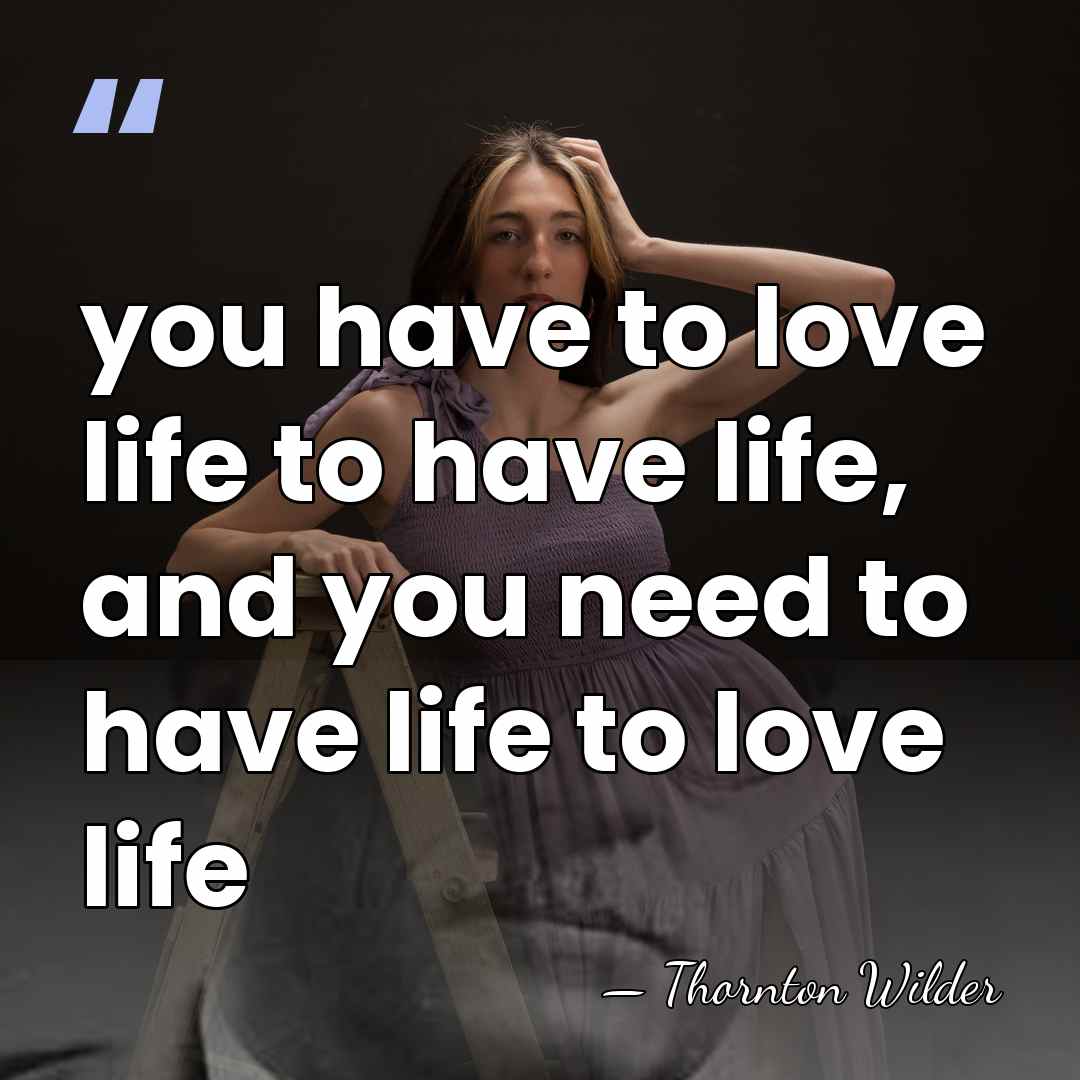 you have to love life to have life, and you need to&hellip; - Thornton Wilder