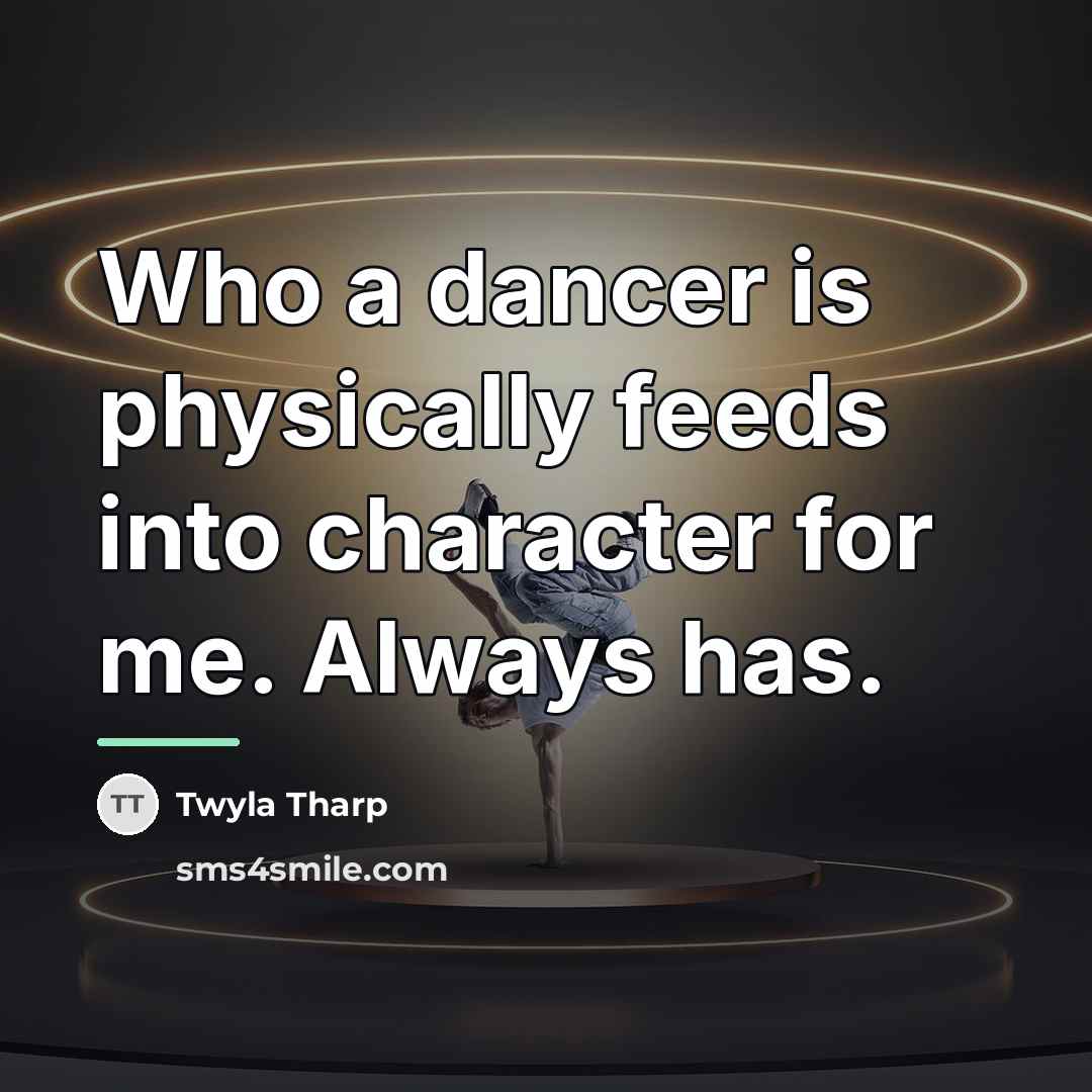 “Who a dancer is physically feeds into character for me.…” quote by Twyla Tharp