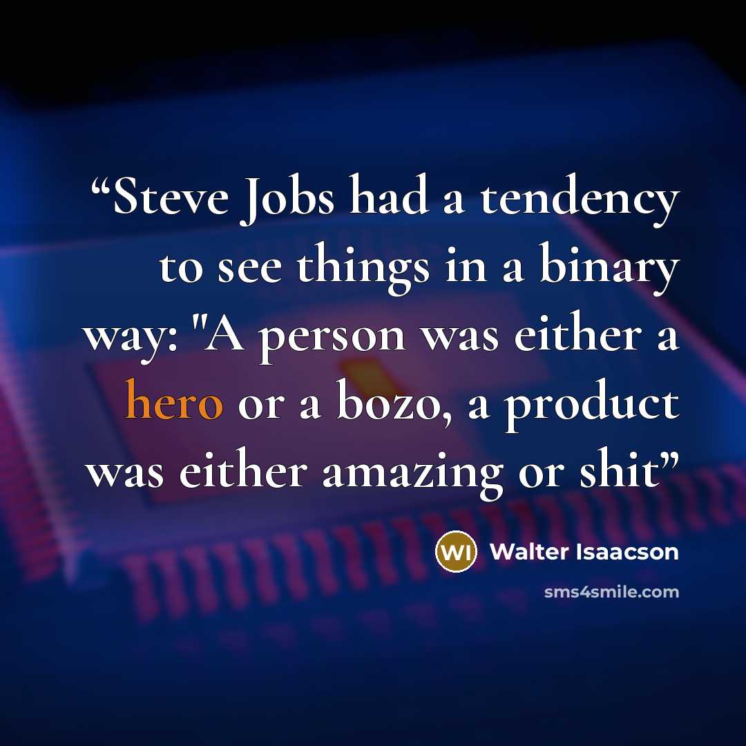 “Steve Jobs had a tendency to see things in a binary way: "A person was either a hero or a bozo, a product was either amazing or shit” quote by Walter Isaacson