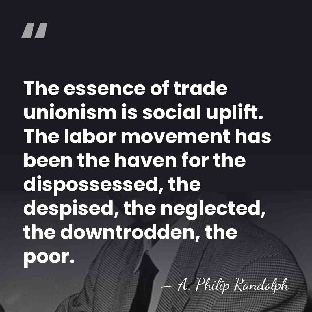 The essence of trade unionism is social uplift. The labor movement has&hellip; - A. Philip Randolph