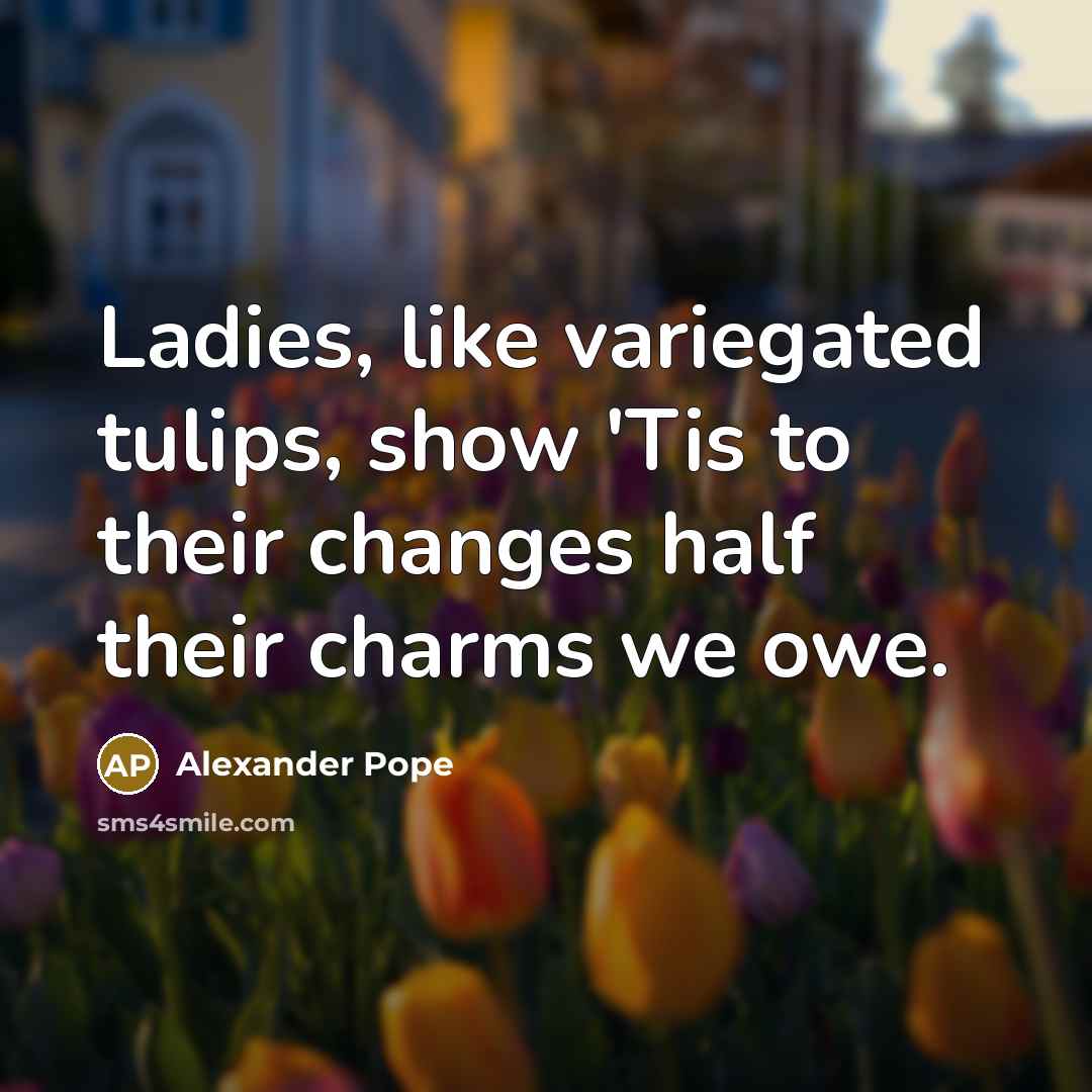 “Ladies, like variegated tulips, show 'Tis to their changes half…” quote by Alexander Pope
