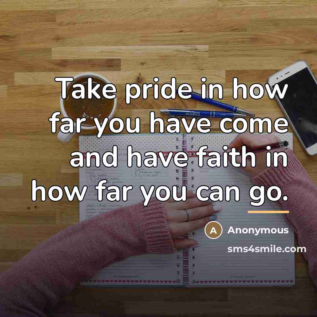 “Take pride in how far you have come and have faith in how far you can go.” quote by Anonymous