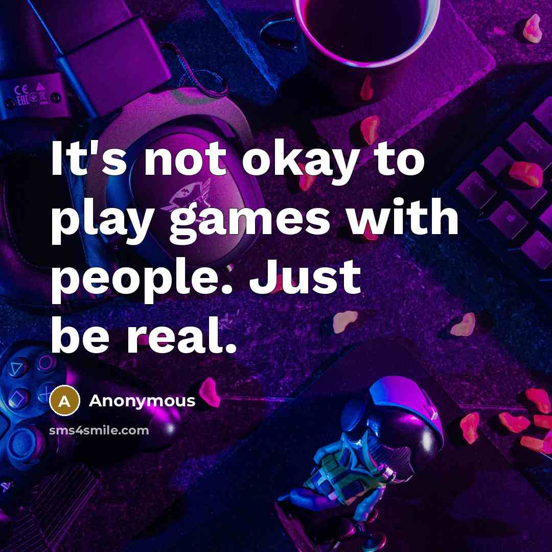 “It's not okay to play games with people. Just be real.” quote by Anonymous