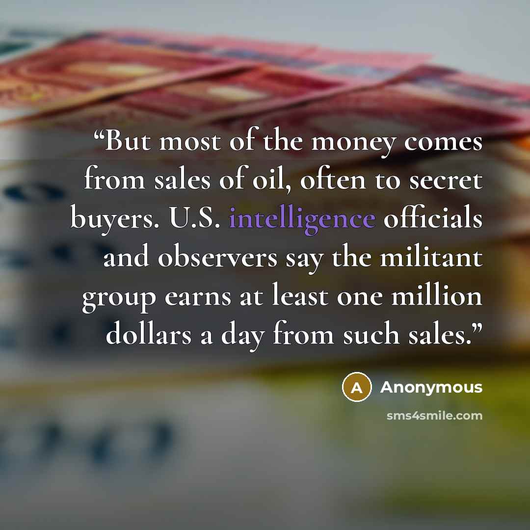 “But most of the money comes from sales of oil, often to secret buyers. U.S. intelligence officials and observers say the militant group earns at least one million dollars a day from such sales.” quote by Anonymous