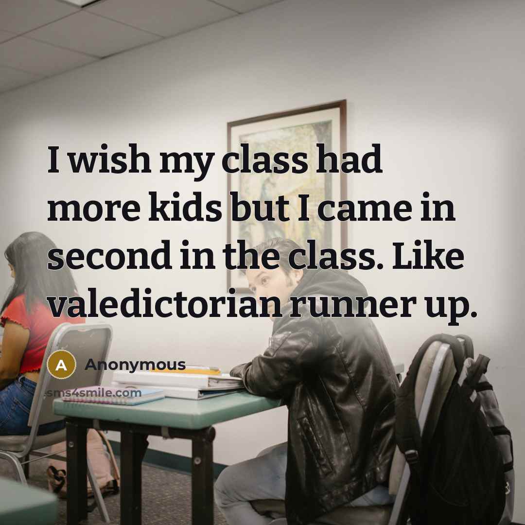 “I wish my class had more kids but I came in second in the class. Like valedictorian runner up.” quote by Anonymous