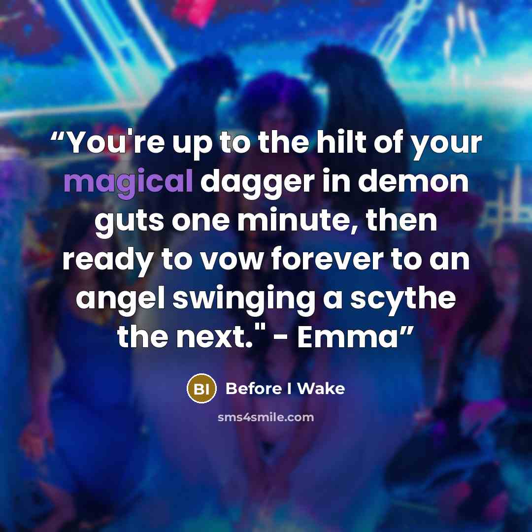 “You're up to the hilt of your magical dagger in demon guts one minute, then ready to vow forever to an angel swinging a scythe the next." - Emma” quote by Before I Wake