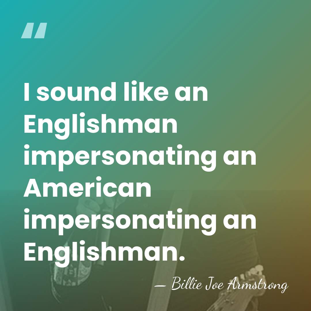 I sound like an Englishman impersonating an American impersonating an Englishman. - Billie Joe Armstrong