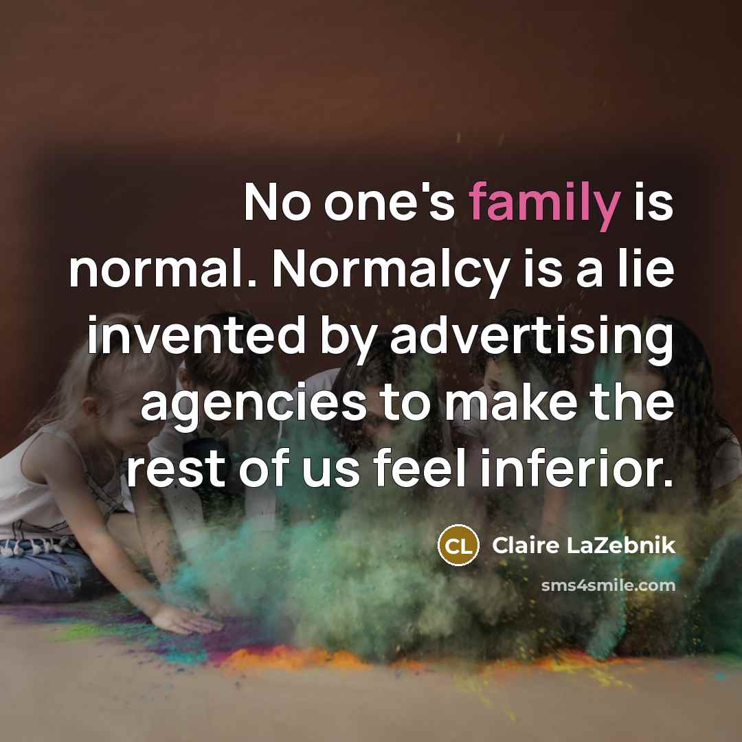 “No one's family is normal. Normalcy is a lie invented…” quote by Claire LaZebnik
