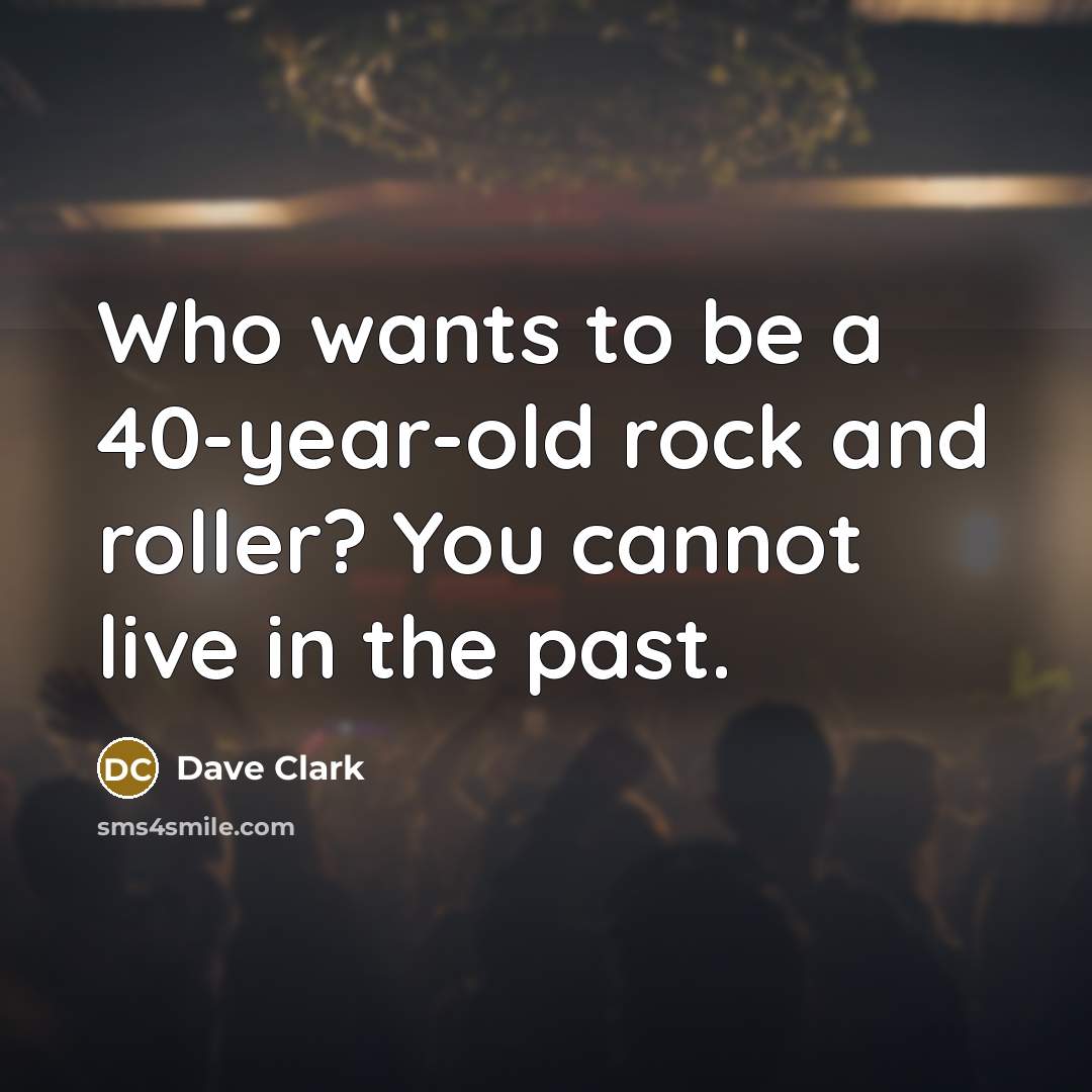 “Who wants to be a 40-year-old rock and roller? You…” quote by Dave Clark
