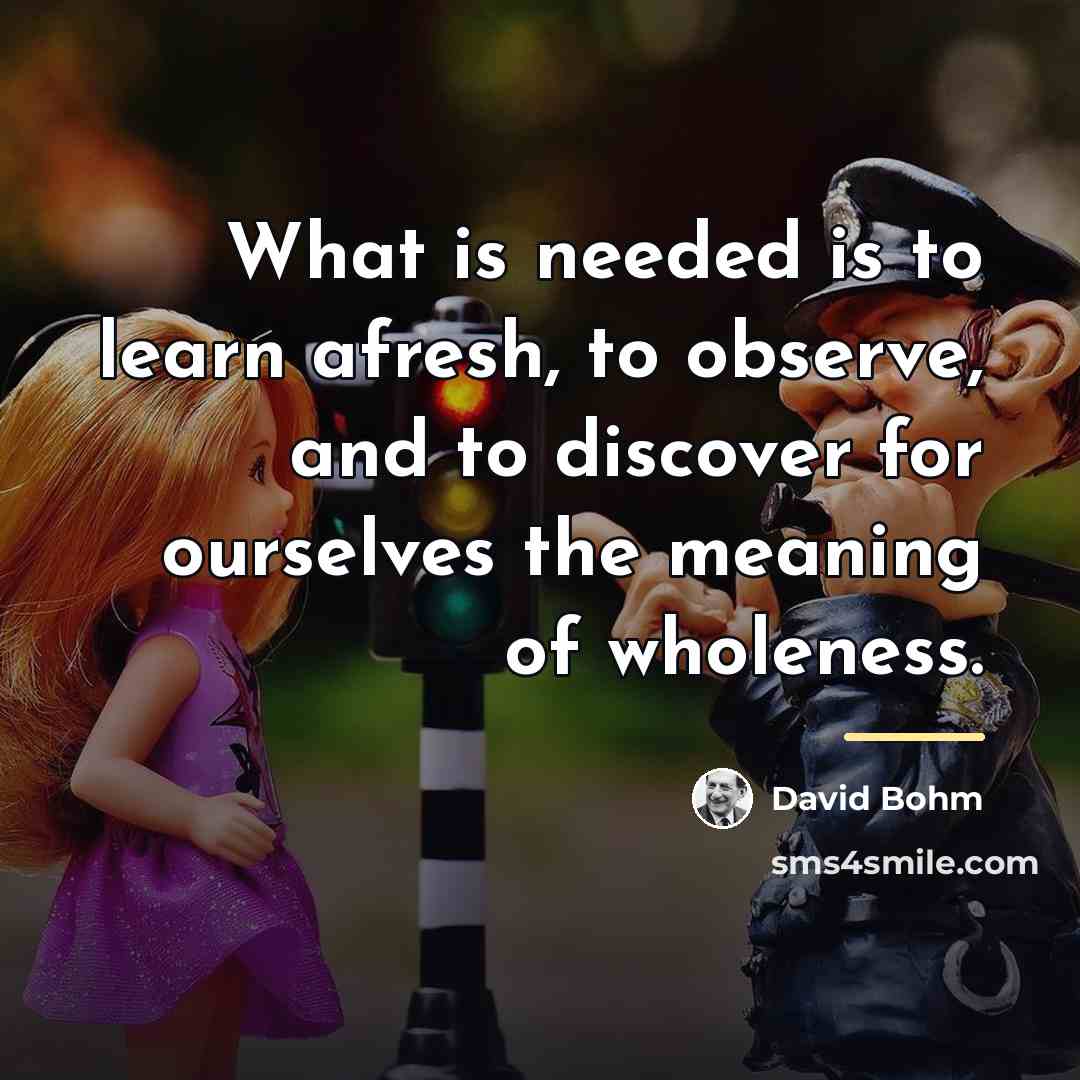 “What is needed is to learn afresh, to observe, and…” quote by David Bohm