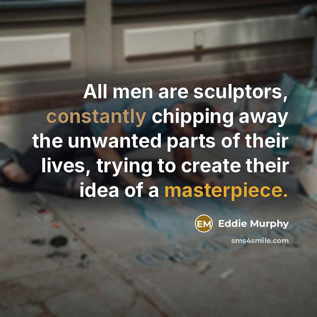 “All men are sculptors, constantly chipping away the unwanted parts of their lives, trying to create their idea of a masterpiece.” quote by Eddie Murphy