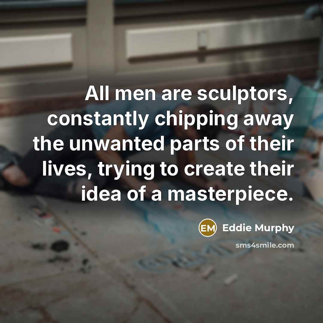 “All men are sculptors, constantly chipping away the unwanted parts…” quote by Eddie Murphy