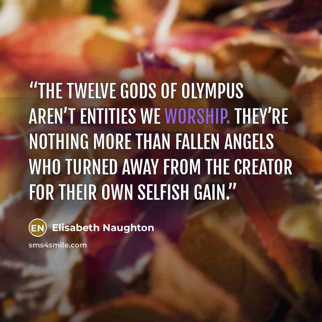 “The twelve gods of Olympus aren’t entities we worship. They’re nothing more than fallen angels who turned away from the Creator for their own selfish gain.” quote by Elisabeth Naughton