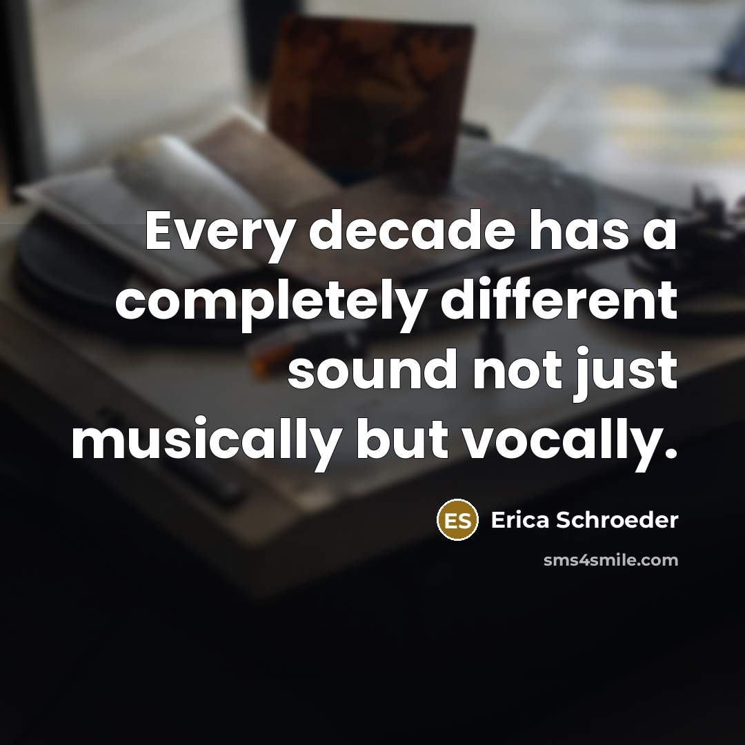 “Every decade has a completely different sound not just musically but vocally.” quote by Erica Schroeder
