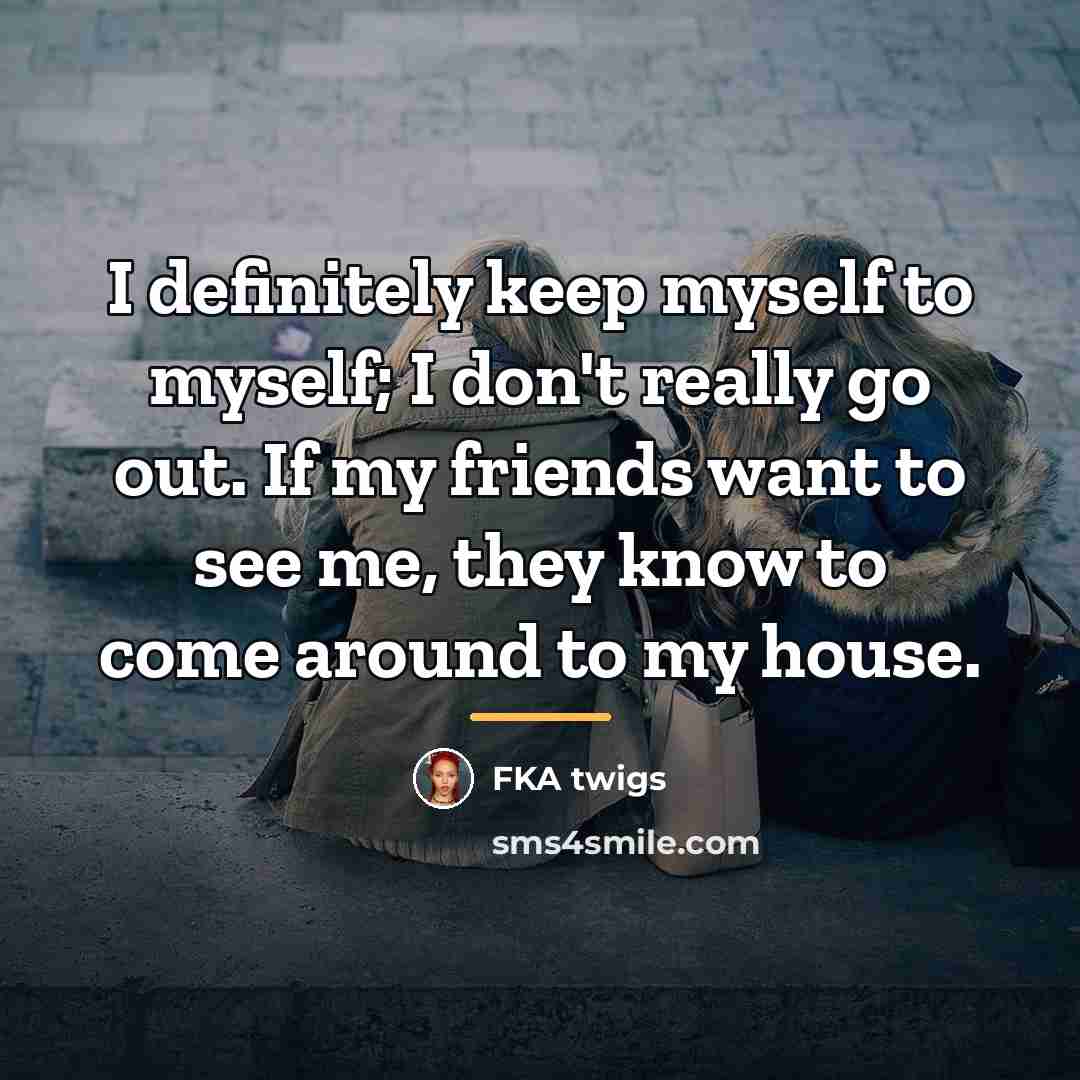 “I definitely keep myself to myself; I don't really go…” quote by FKA twigs