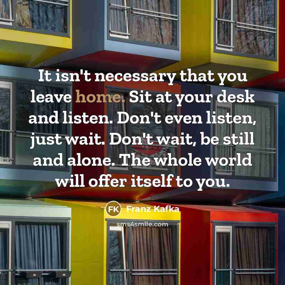 “It isn't necessary that you leave home. Sit at your…” quote by Franz Kafka