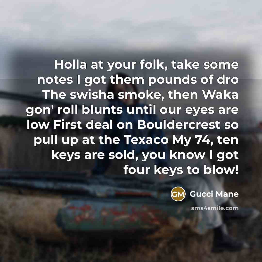 “Holla at your folk, take some notes I got them pounds of dro The swisha smoke, then Waka gon' roll blunts until our eyes are low First deal on Bouldercrest so pull up at the Texaco My 74, ten keys are sold, you know I got four keys to blow!” quote by Gucci Mane
