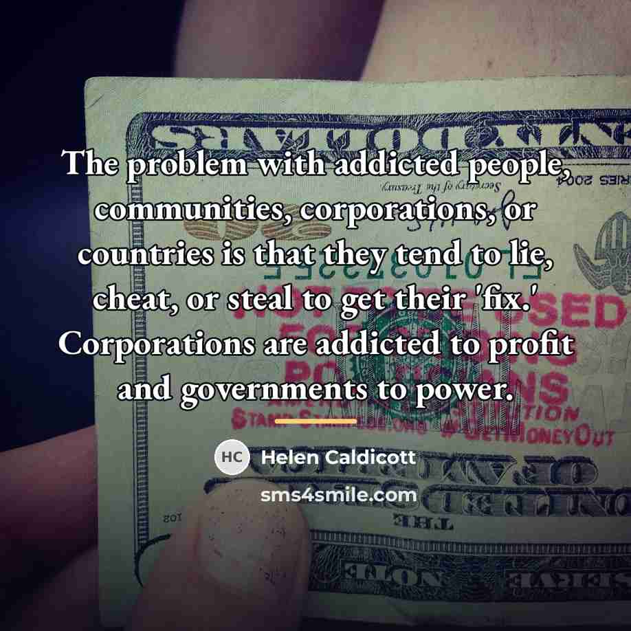 “The problem with addicted people, communities, corporations, or countries is…” quote by Helen Caldicott