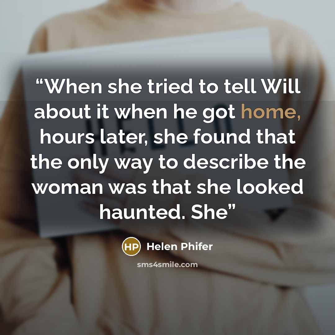 “When she tried to tell Will about it when he got home, hours later, she found that the only way to describe the woman was that she looked haunted. She” quote by Helen Phifer